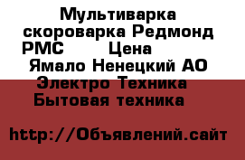 Мультиварка скороварка Редмонд РМС 110 › Цена ­ 8 500 - Ямало-Ненецкий АО Электро-Техника » Бытовая техника   